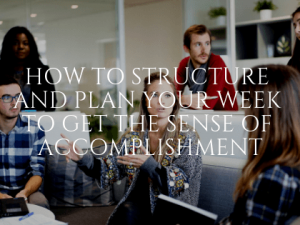 How to Structure and Plan Your Week to Get the Sense of Accomplishment